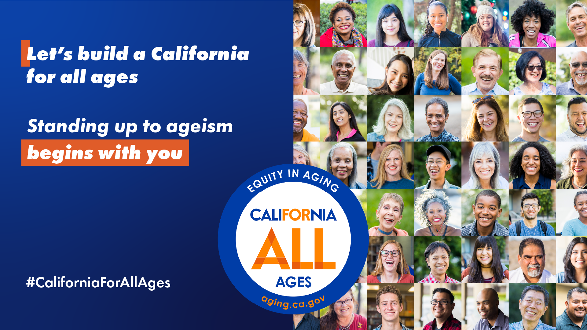 Let’s build a California for all ages. Standing up to ageism begins with you. California For All Ages logo, #CaliforniaForAllAges. photo montage of faces of people from diverse race, ethnicity, and ages.
